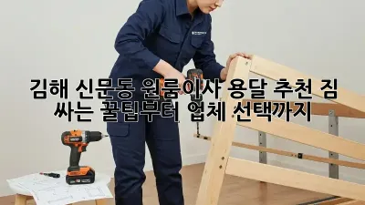 김해 신문동 원룸이사 용달 추천: 짐 싸는 꿀팁부터 업체 선택까지!